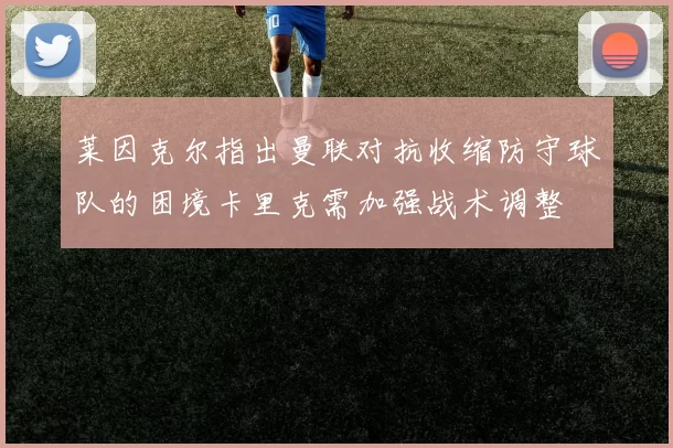 莱因克尔指出曼联对抗收缩防守球队的困境卡里克需加强战术调整