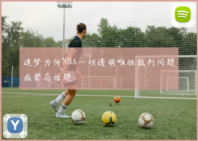 追梦为何NBA一切透明唯独裁判问题成禁忌话题