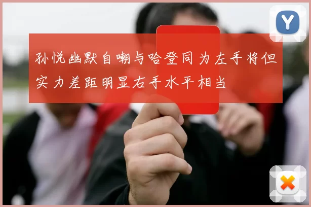 孙悦幽默自嘲与哈登同为左手将但实力差距明显右手水平相当