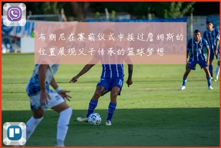 布朗尼在赛前仪式中接过詹姆斯的位置展现父子传承的篮球梦想