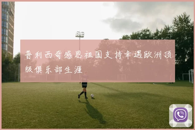 普利西奇感恩祖国支持幸遇欧洲顶级俱乐部生涯