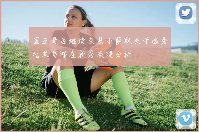 国王是否继续交易小萨取决于选秀结果与潜在新秀表现分析