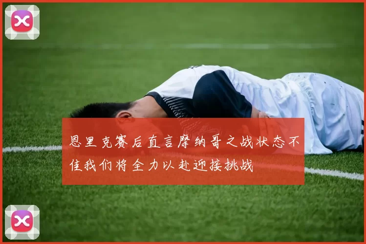 恩里克赛后直言摩纳哥之战状态不佳我们将全力以赴迎接挑战