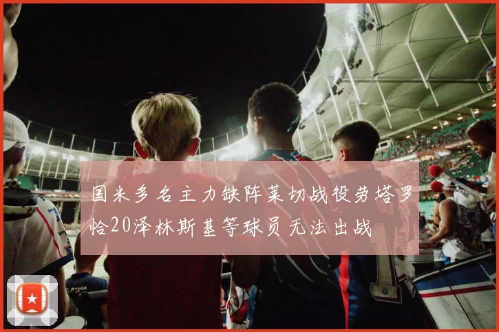 国米多名主力缺阵莱切战役劳塔罗恰20泽林斯基等球员无法出战