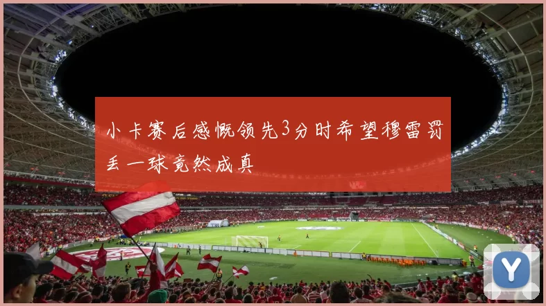 小卡赛后感慨领先3分时希望穆雷罚丢一球竟然成真