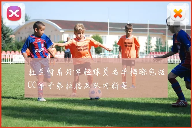 杜兰特看好年轻球员名单揭晓包括CC华子弗拉格及队内新星