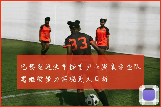 巴黎重返法甲榜首卢卡斯表示全队需继续努力实现更大目标