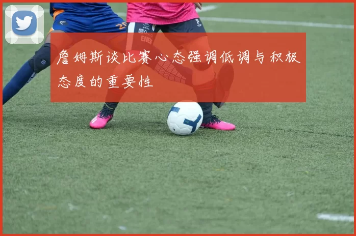 詹姆斯谈比赛心态强调低调与积极态度的重要性