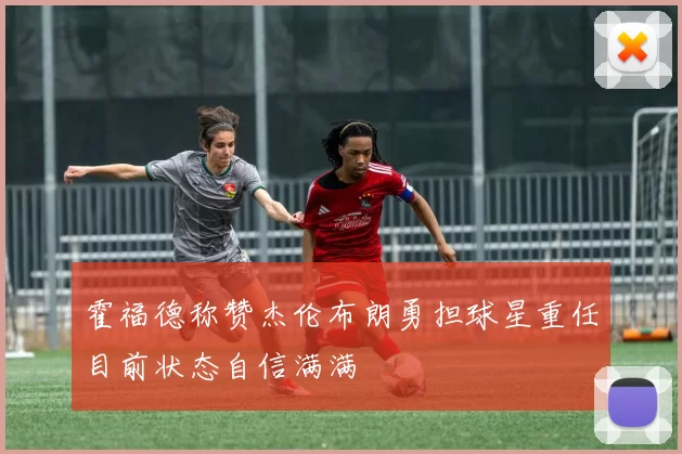霍福德称赞杰伦布朗勇担球星重任目前状态自信满满