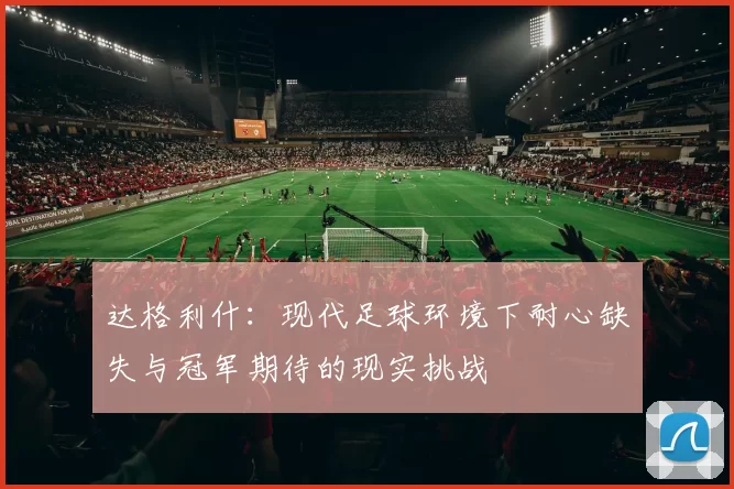 达格利什：现代足球环境下耐心缺失与冠军期待的现实挑战