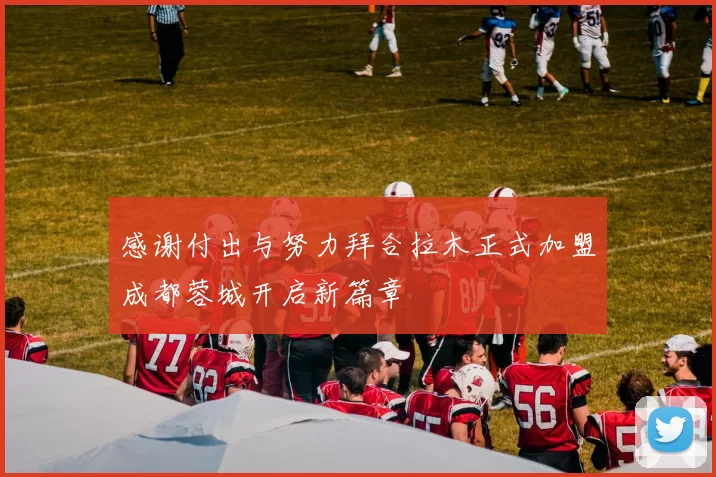 感谢付出与努力拜合拉木正式加盟成都蓉城开启新篇章