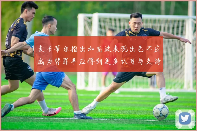 麦卡蒂尔指出加克波表现出色不应成为替罪羊应得到更多认可与支持