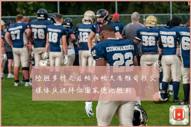 险胜多特之后帕和帕夫洛维奇社交媒体庆祝拜仁国家德比胜利