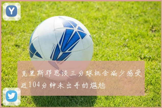 克里斯邓恩谈三分球机会减少感受近104分钟未出手的尴尬