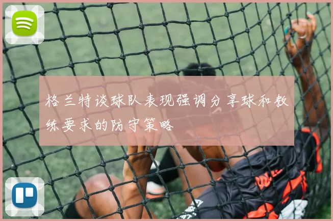格兰特谈球队表现强调分享球和教练要求的防守策略