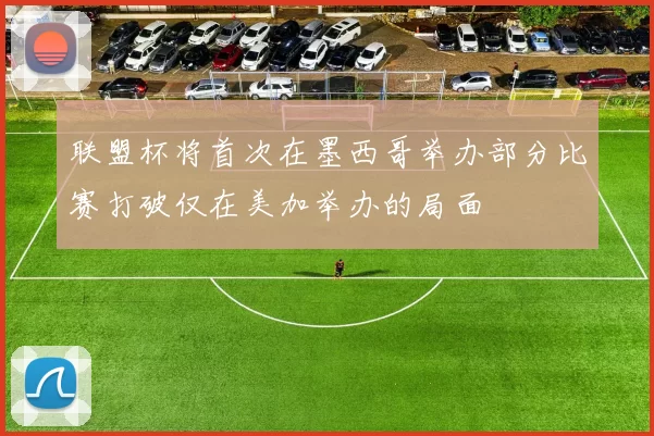 联盟杯将首次在墨西哥举办部分比赛打破仅在美加举办的局面