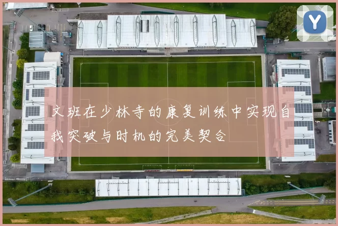 文班在少林寺的康复训练中实现自我突破与时机的完美契合