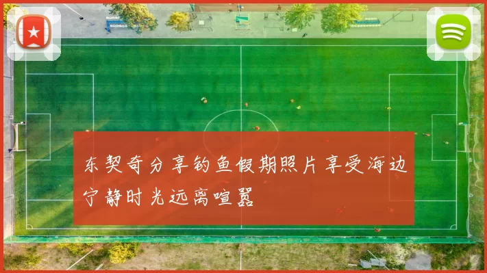 东契奇分享钓鱼假期照片享受海边宁静时光远离喧嚣
