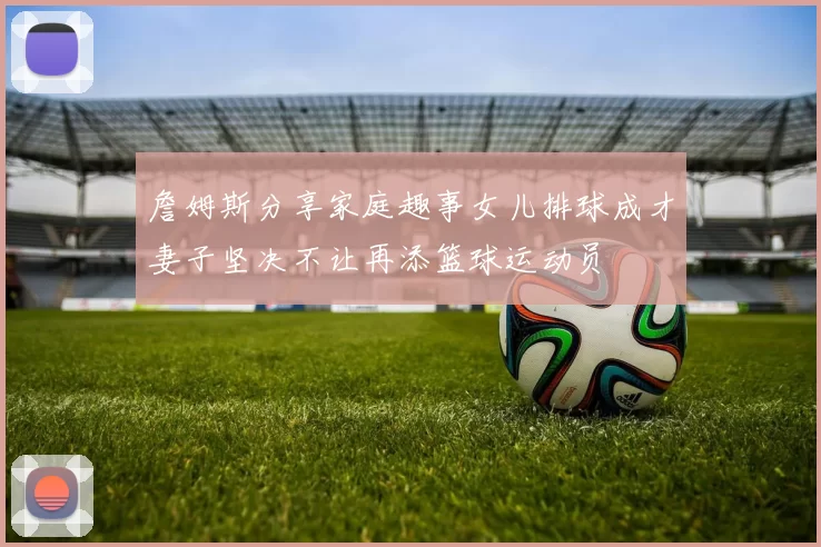 詹姆斯分享家庭趣事女儿排球成才妻子坚决不让再添篮球运动员