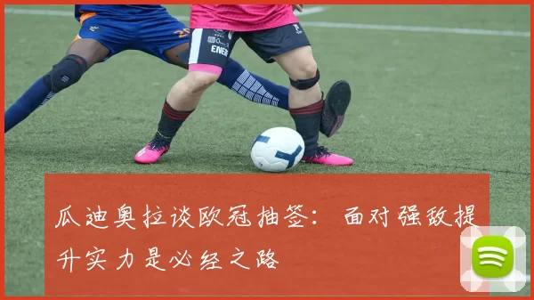 瓜迪奥拉谈欧冠抽签：面对强敌提升实力是必经之路