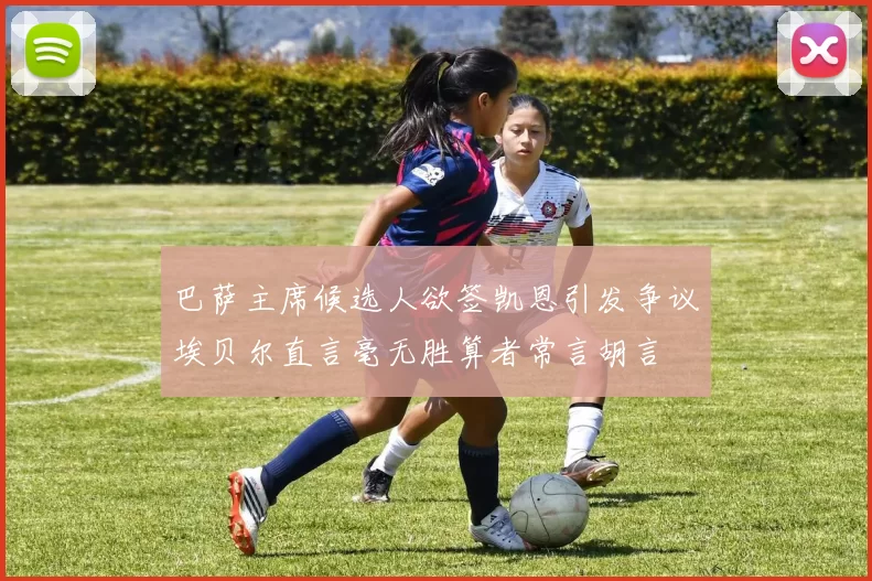 巴萨主席候选人欲签凯恩引发争议埃贝尔直言毫无胜算者常言胡言