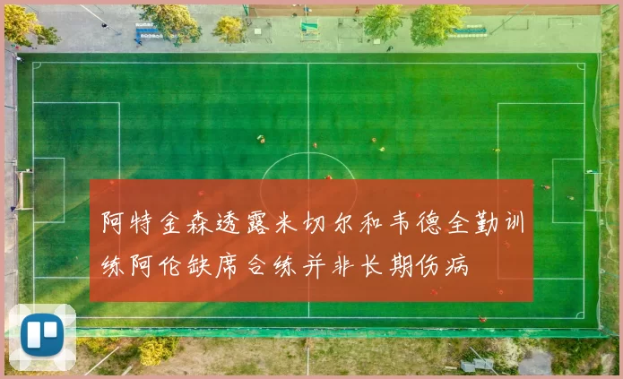 阿特金森透露米切尔和韦德全勤训练阿伦缺席合练并非长期伤病