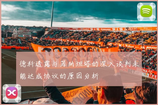 德科透露与若纳坦塔的深入谈判未能达成协议的原因分析