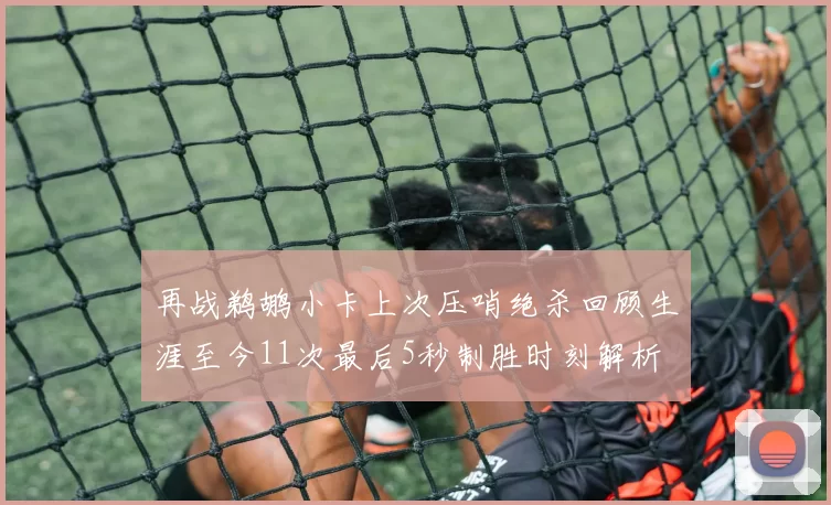 再战鹈鹕小卡上次压哨绝杀回顾生涯至今11次最后5秒制胜时刻解析