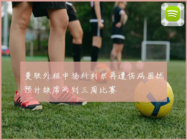 曼联外租中场科利尔再遭伤病困扰预计缺席两到三周比赛