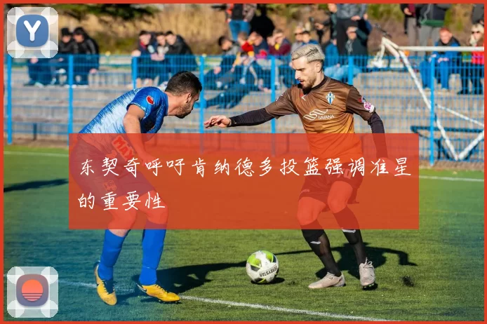 东契奇呼吁肯纳德多投篮强调准星的重要性
