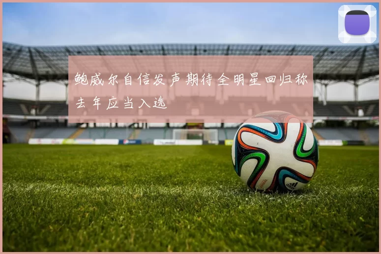 鲍威尔自信发声期待全明星回归称去年应当入选